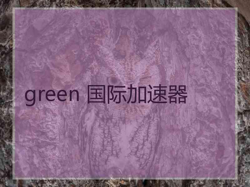 green 国际加速器 green 国际加速器